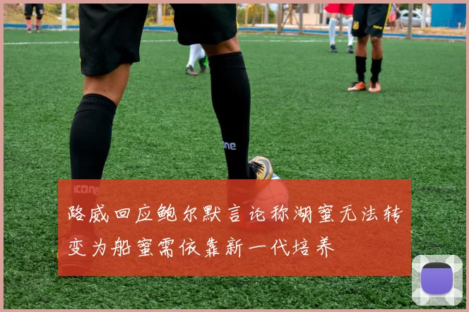 路威回应鲍尔默言论称湖蜜无法转变为船蜜需依靠新一代培养