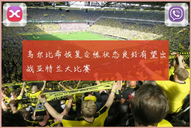 乌尔比希恢复合练状态良好有望出战亚特兰大比赛