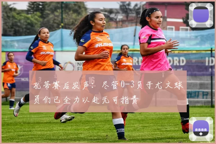 孔蒂赛后发声：尽管0-3负于尤文球员们已全力以赴无可指责