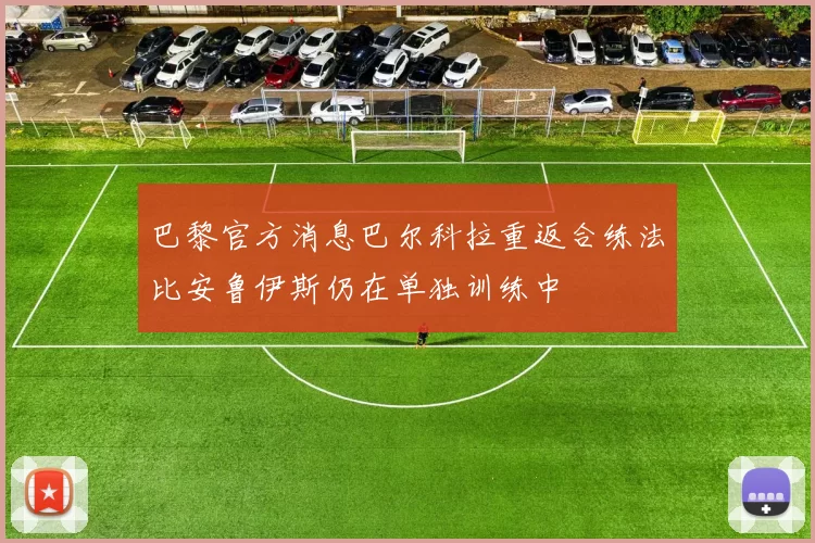 巴黎官方消息巴尔科拉重返合练法比安鲁伊斯仍在单独训练中