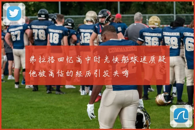弗拉格回忆高中时光快船球迷质疑他被高估的经历引发共鸣