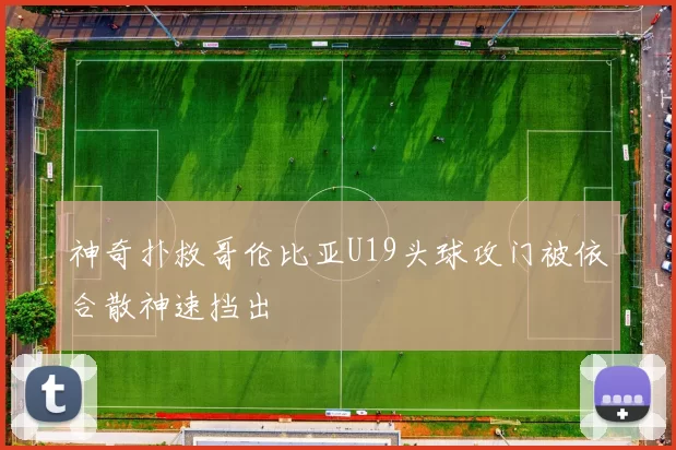 神奇扑救哥伦比亚U19头球攻门被依合散神速挡出
