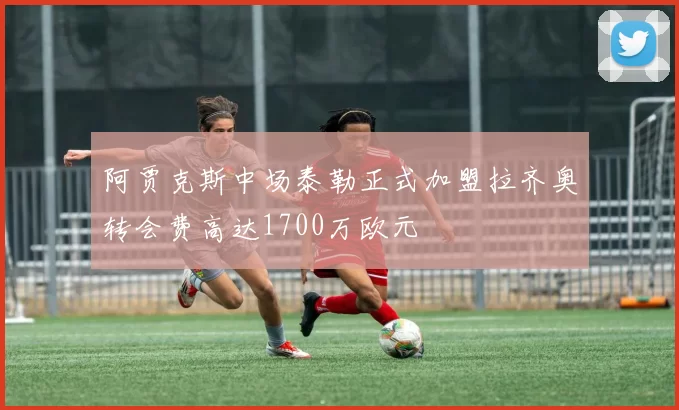 阿贾克斯中场泰勒正式加盟拉齐奥转会费高达1700万欧元