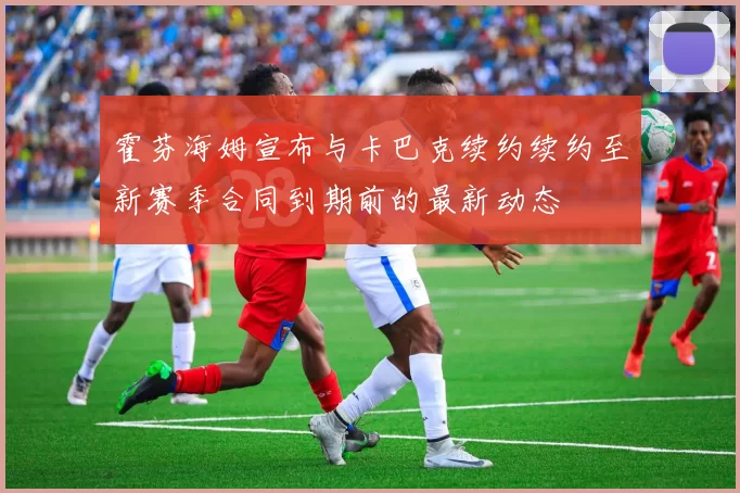 霍芬海姆宣布与卡巴克续约续约至新赛季合同到期前的最新动态