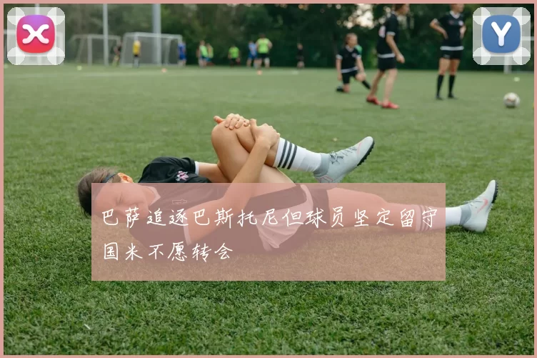 巴萨追逐巴斯托尼但球员坚定留守国米不愿转会
