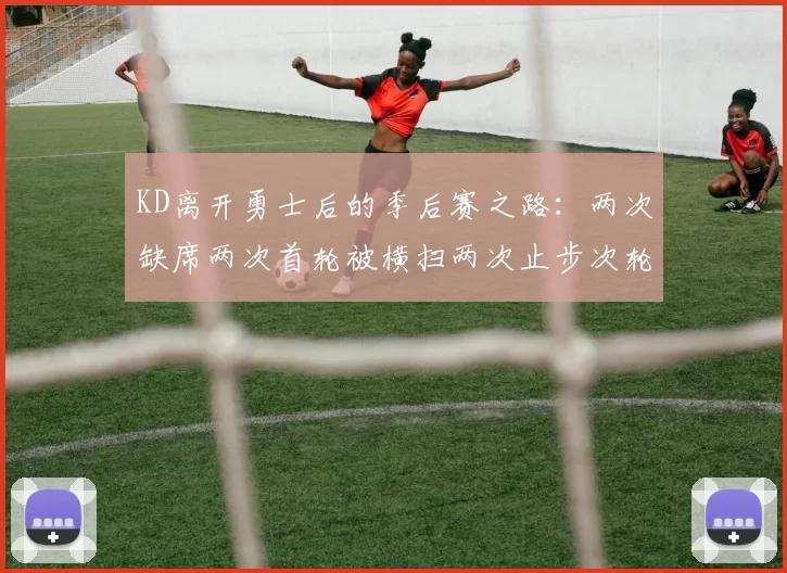 KD离开勇士后的季后赛之路：两次缺席两次首轮被横扫两次止步次轮的反思与启示