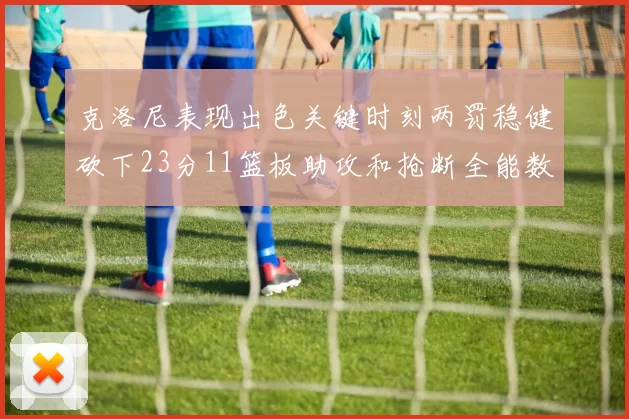 克洛尼表现出色关键时刻两罚稳健砍下23分11篮板助攻和抢断全能数据