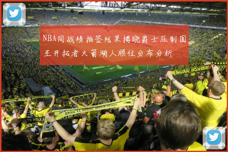 NBA同战绩抽签结果揭晓爵士压制国王开拓者火箭湖人顺位分布分析