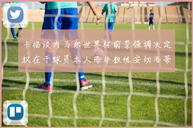 卡福谈内马尔世界杯前景强调决定权在于球员本人而非教练安切洛蒂
