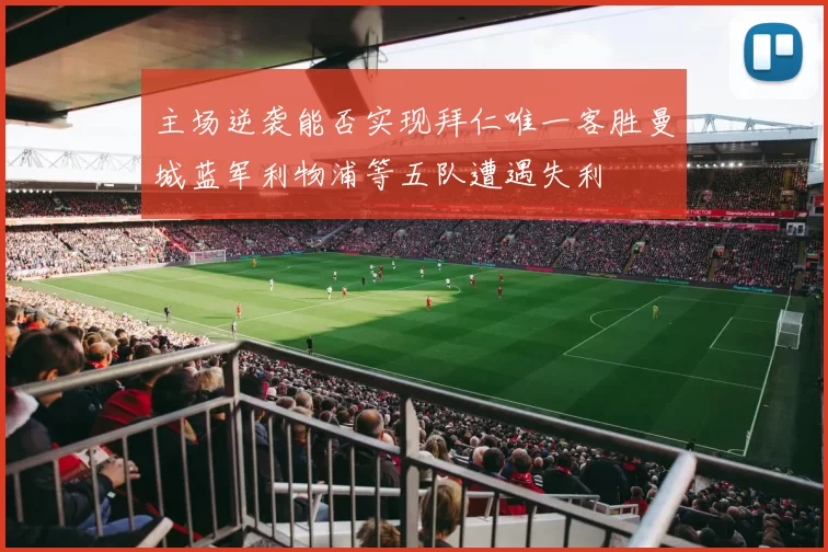主场逆袭能否实现拜仁唯一客胜曼城蓝军利物浦等五队遭遇失利