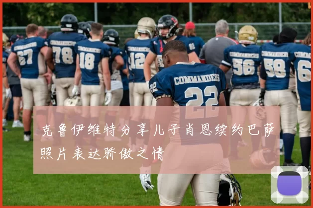 克鲁伊维特分享儿子肖恩续约巴萨照片表达骄傲之情