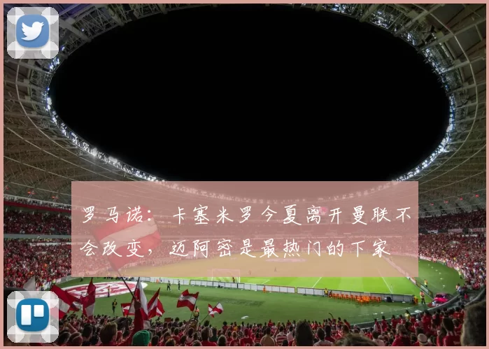 罗马诺：卡塞米罗今夏离开曼联不会改变，迈阿密是最热门的下家
