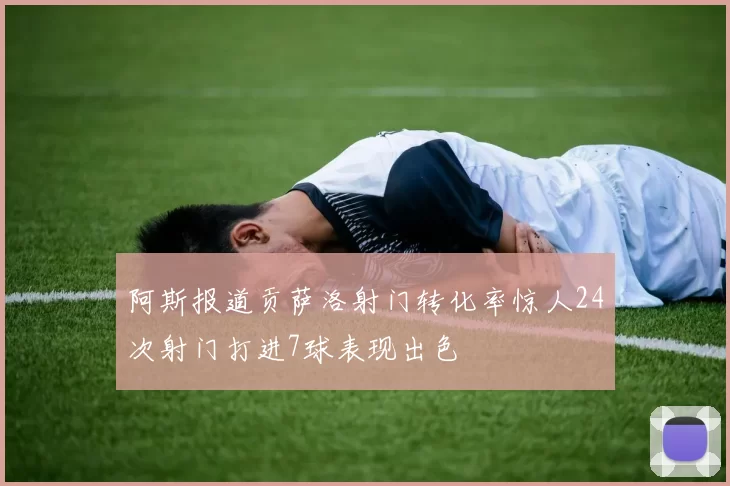 阿斯报道贡萨洛射门转化率惊人24次射门打进7球表现出色
