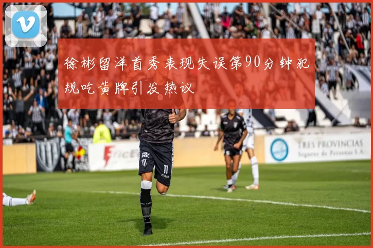徐彬留洋首秀表现失误第90分钟犯规吃黄牌引发热议