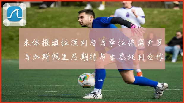 米体报道拉涅利与马萨拉将离开罗马加斯佩里尼期待与吉恩托利合作