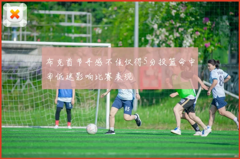 布克首节手感不佳仅得5分投篮命中率低迷影响比赛表现