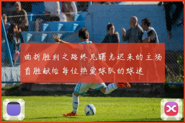 曲折胜利之路终见曙光迟来的主场首胜献给每位热爱球队的球迷