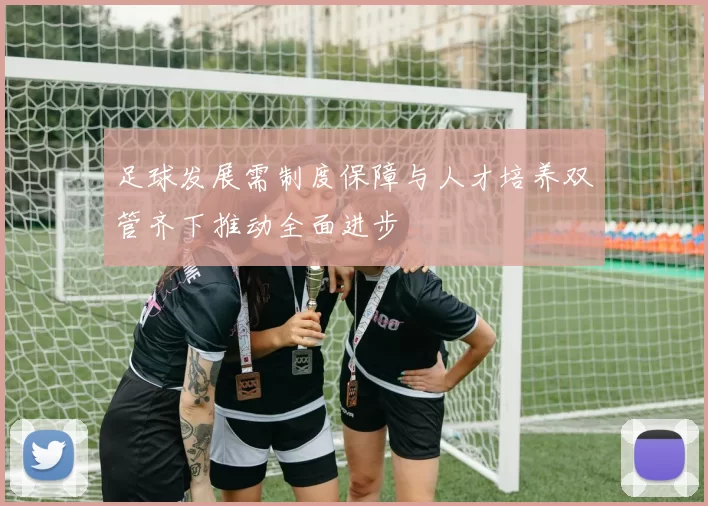 足球发展需制度保障与人才培养双管齐下推动全面进步