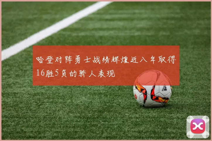 哈登对阵勇士战绩辉煌近八年取得16胜5负的骄人表现