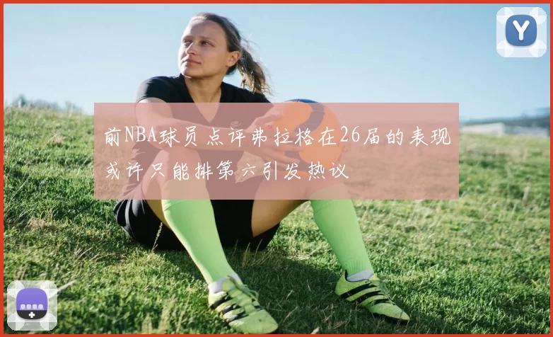 前NBA球员点评弗拉格在26届的表现或许只能排第六引发热议