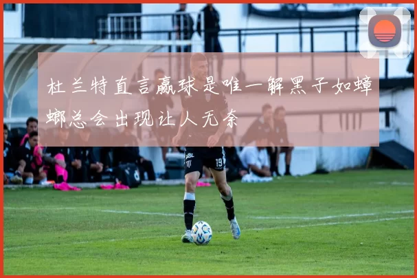 杜兰特直言赢球是唯一解黑子如蟑螂总会出现让人无奈