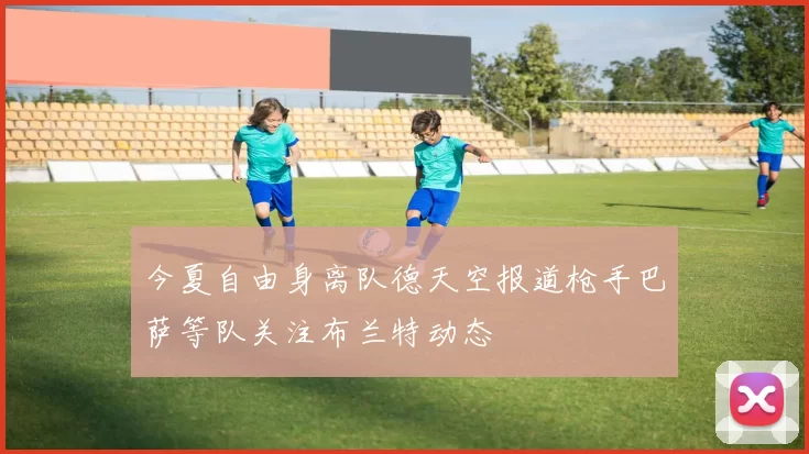 今夏自由身离队德天空报道枪手巴萨等队关注布兰特动态
