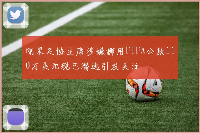 刚果足协主席涉嫌挪用FIFA公款110万美元现已潜逃引发关注