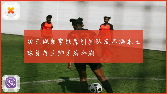 姆巴佩频繁缺席引发队友不满本土球员与主帅矛盾加剧