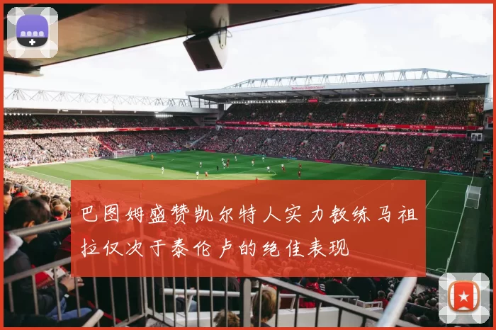 巴图姆盛赞凯尔特人实力教练马祖拉仅次于泰伦卢的绝佳表现