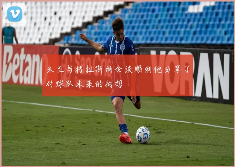 米兰与格拉斯纳会谈顺利他分享了对球队未来的构想